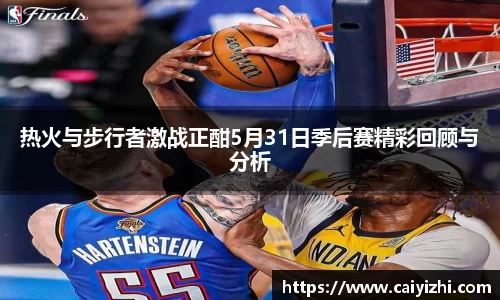 热火与步行者激战正酣5月31日季后赛精彩回顾与分析